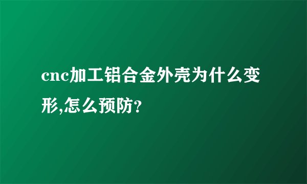 cnc加工铝合金外壳为什么变形,怎么预防？