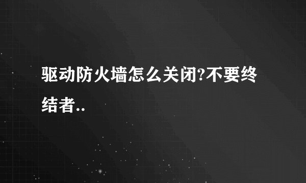 驱动防火墙怎么关闭?不要终结者..