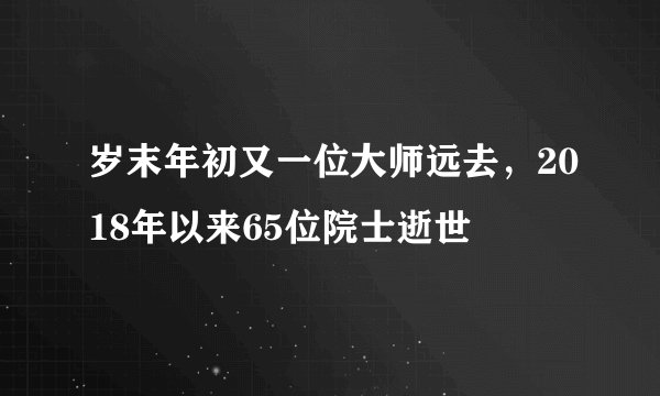 岁末年初又一位大师远去，2018年以来65位院士逝世
