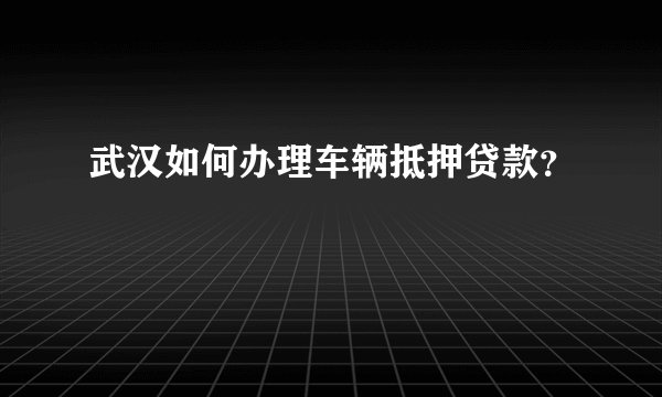 武汉如何办理车辆抵押贷款？