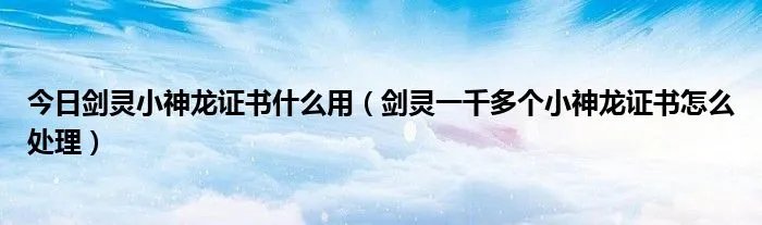 今日剑灵小神龙证书什么用（剑灵一千多个小神龙证书怎么处理）