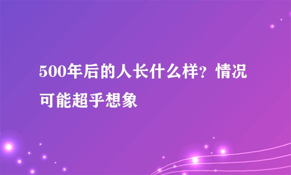 500年后的人长什么样?情况可能超乎想象