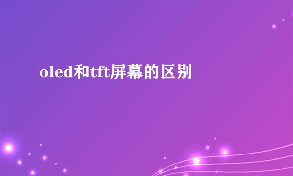 oled和tft屏幕的区别