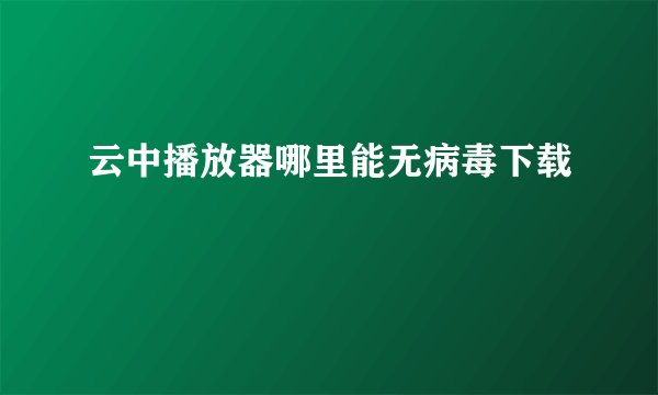 云中播放器哪里能无病毒下载
