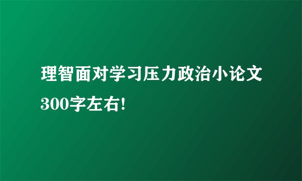 理智面对学习压力政治小论文300字左右!