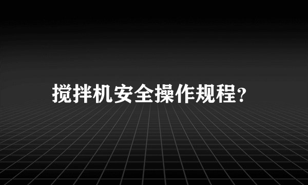 搅拌机安全操作规程？