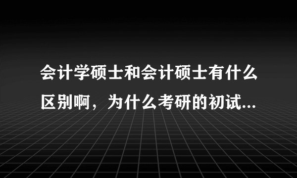 会计学硕士和会计硕士有什么区别啊,为什么考研的初试内容不同呢,没有工作经验的应届毕业生可以考么?
