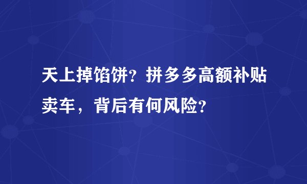 天上掉馅饼？拼多多高额补贴卖车，背后有何风险？