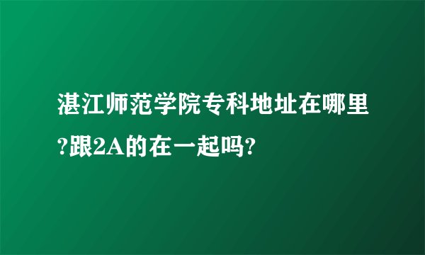 湛江师范学院专科地址在哪里?跟2A的在一起吗?