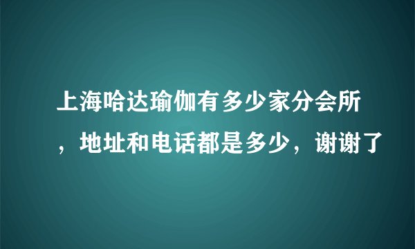 上海哈达瑜伽有多少家分会所，地址和电话都是多少，谢谢了