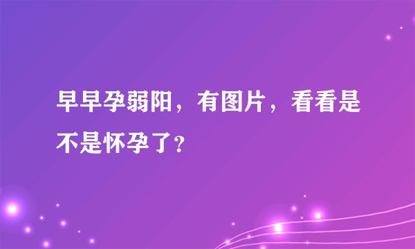 早早孕弱阳，有图片，看看是不是怀孕了？