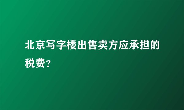 北京写字楼出售卖方应承担的税费？