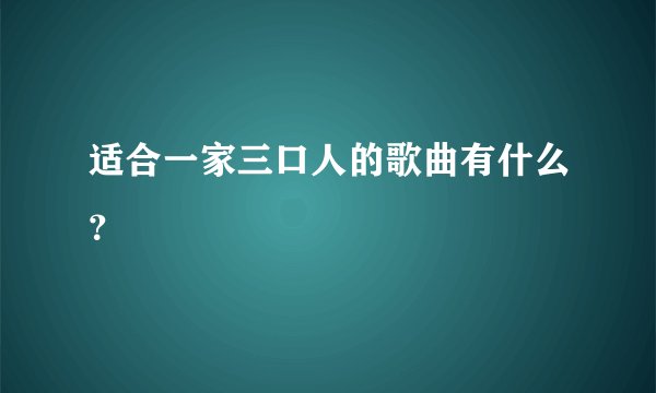 适合一家三口人的歌曲有什么？