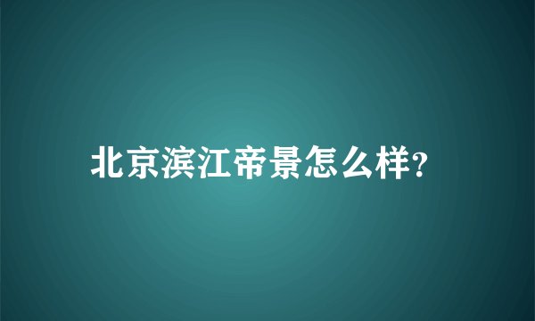 北京滨江帝景怎么样？