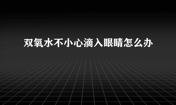 双氧水不小心滴入眼睛怎么办