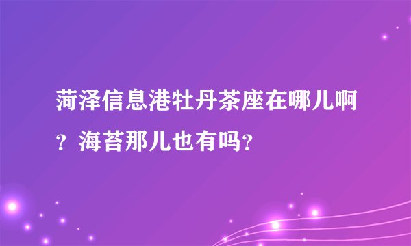 菏泽信息港牡丹茶座在哪儿啊？海苔那儿也有吗？