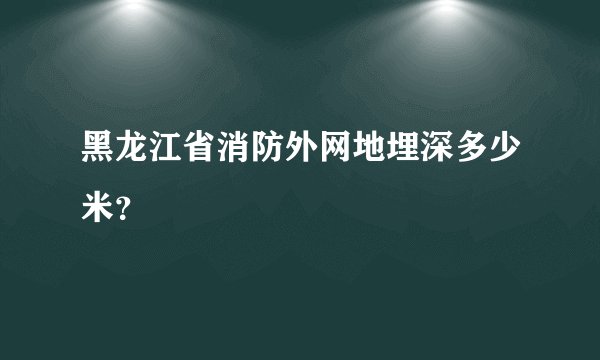 黑龙江省消防外网地埋深多少米？