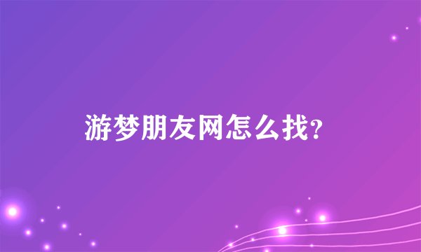 游梦朋友网怎么找？