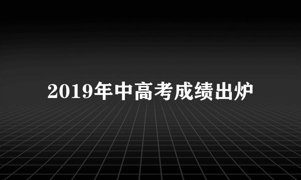 2019年中高考成绩出炉