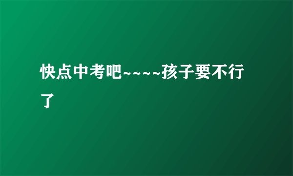 快点中考吧~~~~孩子要不行了