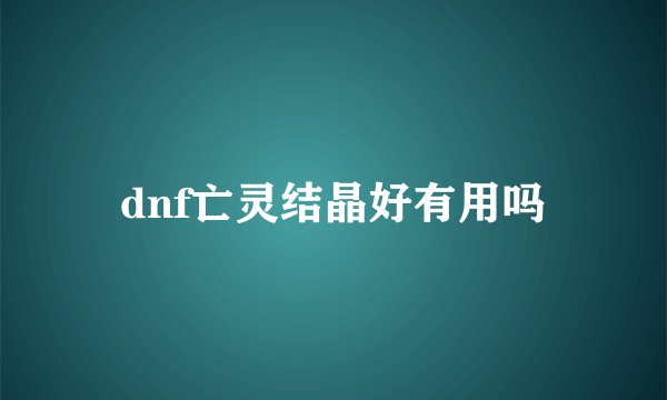 dnf亡灵结晶好有用吗