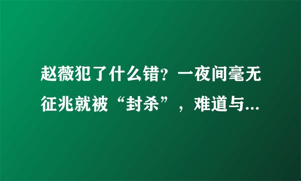 赵薇犯了什么错？一夜间毫无征兆就被“封杀”，难道与这几件事有关？