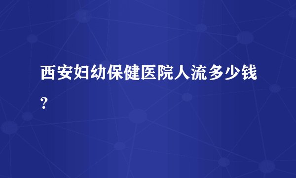 西安妇幼保健医院人流多少钱？