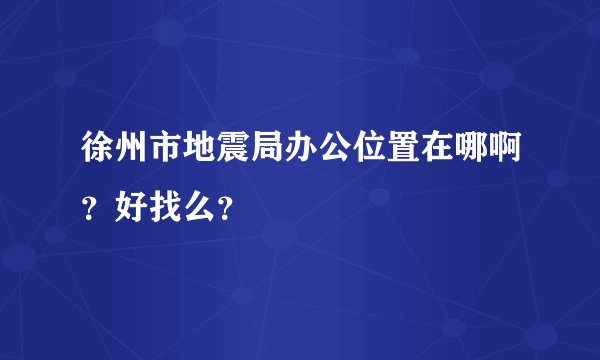 徐州市地震局办公位置在哪啊？好找么？