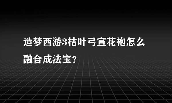 造梦西游3枯叶弓宣花袍怎么融合成法宝？
