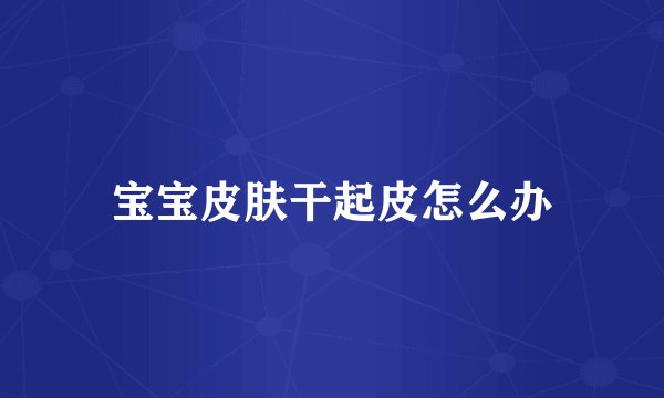 宝宝皮肤干起皮怎么办