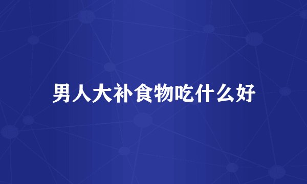 男人大补食物吃什么好