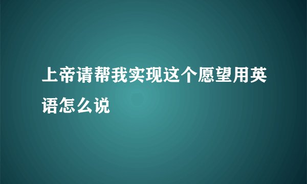 上帝请帮我实现这个愿望用英语怎么说