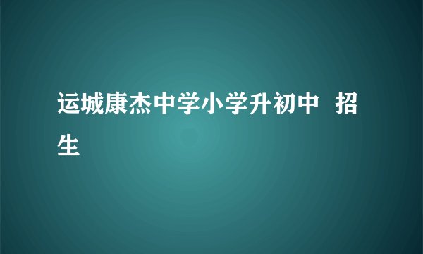 运城康杰中学小学升初中  招生