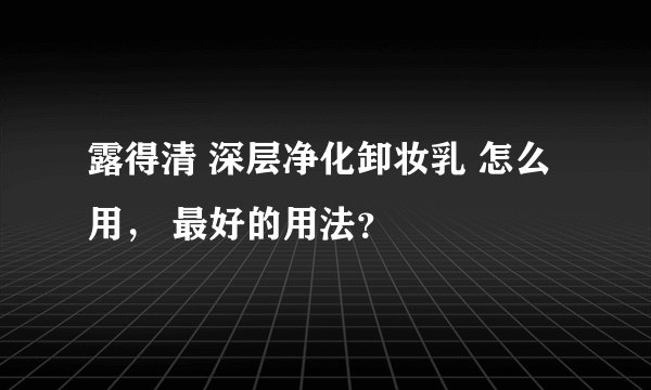 露得清 深层净化卸妆乳 怎么用， 最好的用法？