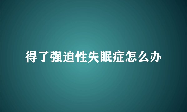 得了强迫性失眠症怎么办