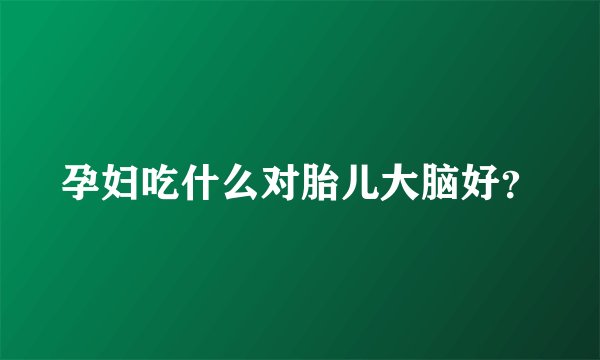 孕妇吃什么对胎儿大脑好？