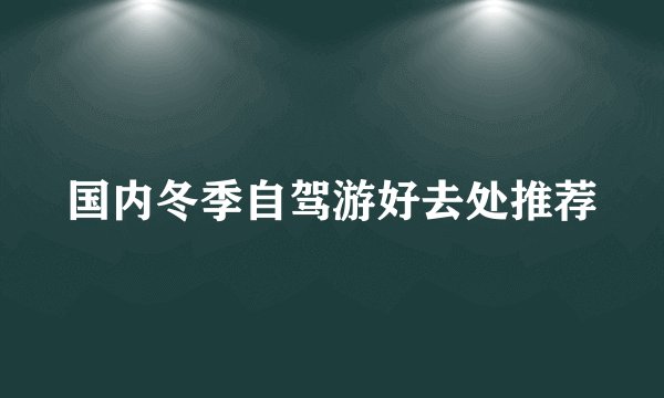 国内冬季自驾游好去处推荐
