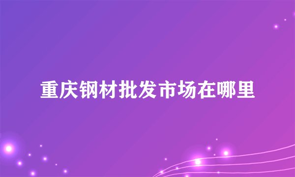 重庆钢材批发市场在哪里