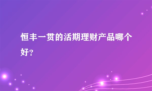 恒丰一贯的活期理财产品哪个好？