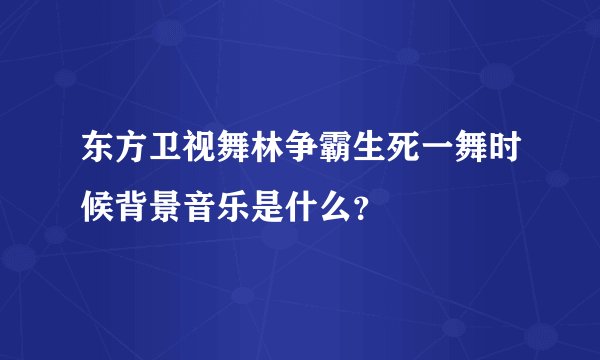 东方卫视舞林争霸生死一舞时候背景音乐是什么？