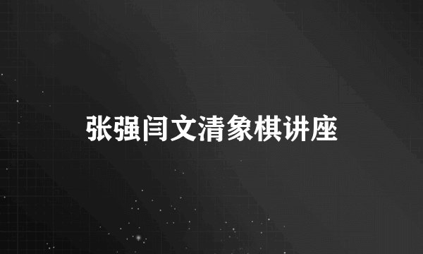 张强闫文清象棋讲座