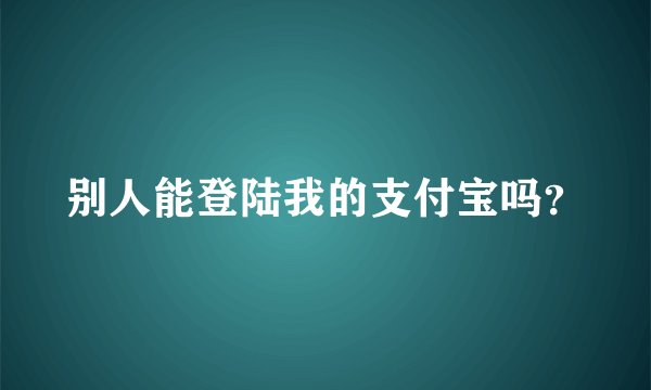 别人能登陆我的支付宝吗？