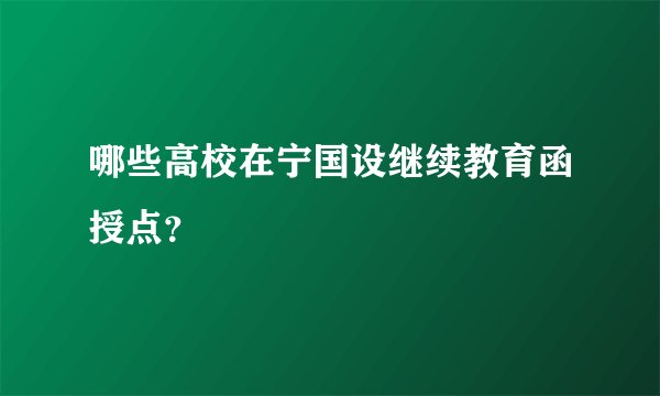 哪些高校在宁国设继续教育函授点？