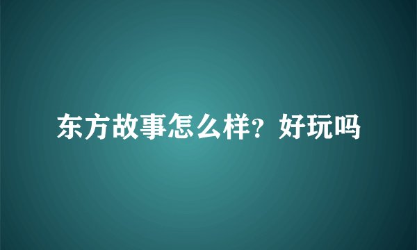 东方故事怎么样？好玩吗