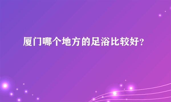 厦门哪个地方的足浴比较好？
