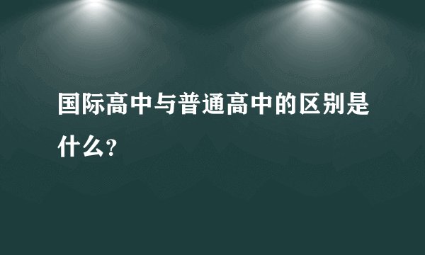 国际高中与普通高中的区别是什么?