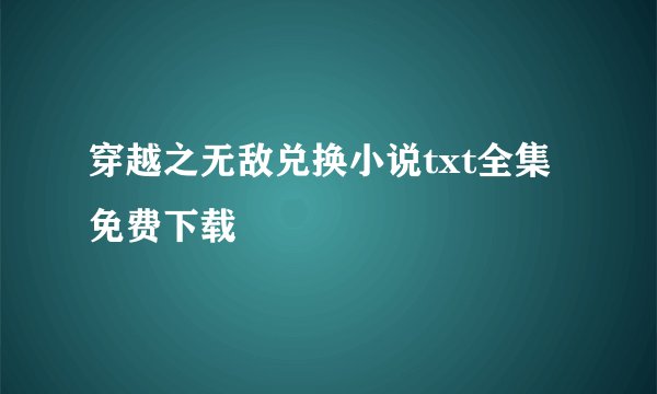 穿越之无敌兑换小说txt全集免费下载