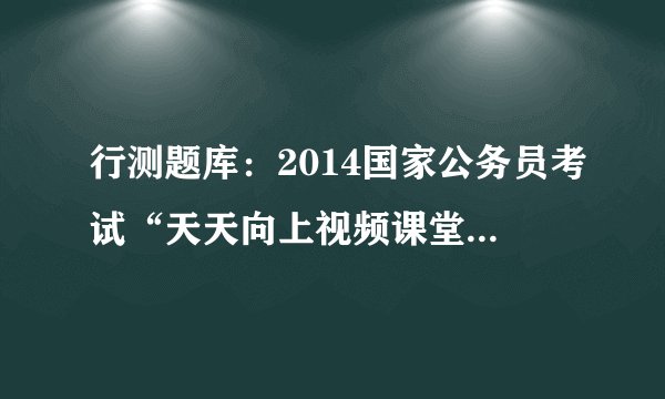 行测题库：2014国家公务员考试“天天向上视频课堂”20130816答案解析