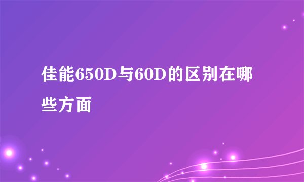 佳能650D与60D的区别在哪些方面