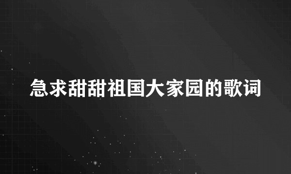 急求甜甜祖国大家园的歌词